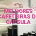 Melhores Cafeteiras de Capsula